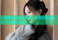 以海角的视频为中心，体验短视频创作与分享的乐趣