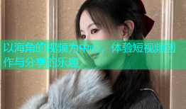 以海角的视频为中心，体验短视频创作与分享的乐趣