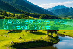 海角社区：全球社交平台，实时互动、丰富功能、安全可靠