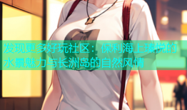 发现更多好玩社区：保利海上瑧悦的水景魅力与长洲岛的自然风情