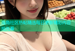 海角社区热帖精选每日更新精彩内容抢先看