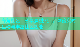 海角社区：分享景甜照片，体验实时互动与丰富社区功能