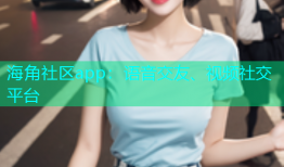 海角社区app：语音交友、视频社交平台