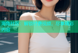 海角社区：解锁付费视频，尽享精彩内容