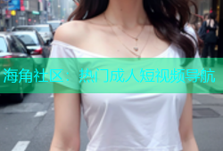 海角社区：热门成人短视频导航