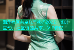 海角社区共享账号密码2022：实时互动、社区资源共享、VIP特权