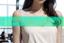 海角社区：你的社交聚集地，发现新知、分享生活
