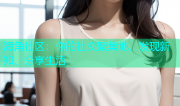 海角社区：你的社交聚集地，发现新知、分享生活