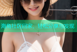 海角社区回家，轻松分享与发现