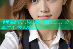 绿意盎然的海角社区：连接生活，分享时刻，发现新乐趣
