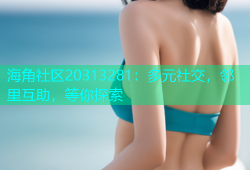 海角社区20313281：多元社交，邻里互助，等你探索