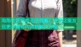 海角社区视频无法观看？快来这里发现更多精彩内容和解决方案