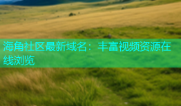 海角社区最新域名：丰富视频资源在线浏览