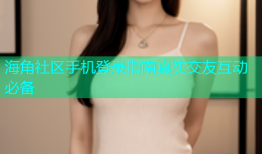 海角社区手机登录指南真实交友互动必备