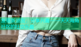 发现新朋友，分享兴趣——天天海角社区的社交乐趣