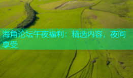 海角论坛午夜福利：精选内容，夜间享受