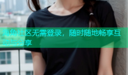 海角社区无需登录，随时随地畅享互动与分享