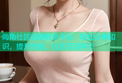 海角社区视频教学平台：轻松分享知识，提升技能，社区互动学习