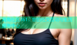 海角社区361：您的社交互动与生活服务中心