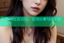 海角HJ社区论坛：互动分享与娱乐聚集地