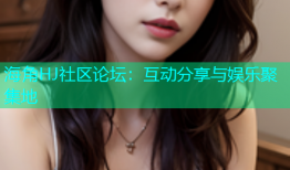 海角HJ社区论坛：互动分享与娱乐聚集地