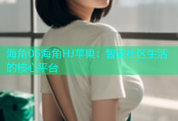 海角06海角HJ苹果：智能社区生活的核心平台