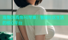 海角06海角HJ苹果：智能社区生活的核心平台