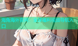 海角海外官网：全球福利视频导航入口