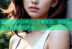 海角社区hj3802：分享生活，连接你我，快速社交平台