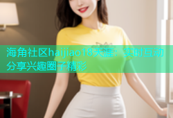 海角社区haijiao18天涯：实时互动分享兴趣圈子精彩