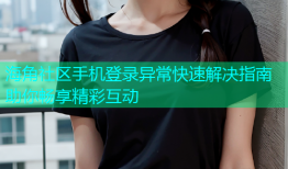 海角社区手机登录异常快速解决指南助你畅享精彩互动