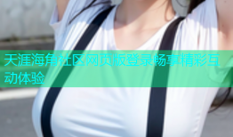 天涯海角社区网页版登录畅享精彩互动体验
