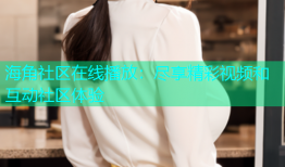 海角社区在线播放：尽享精彩视频和互动社区体验