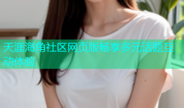 天涯海角社区网页版畅享多元话题互动体验