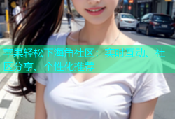 苹果轻松下海角社区：实时互动、社区分享、个性化推荐