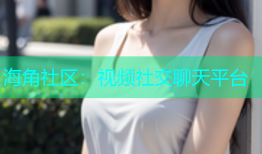 海角社区：视频社交聊天平台