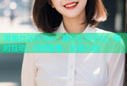 海角社区hj3be：真实社交平台，随时互动、视频直播、拓展人脉