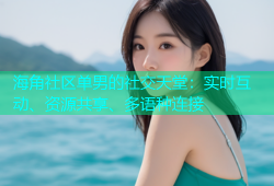 海角社区单男的社交天堂：实时互动、资源共享、多语种连接