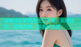 海角社区单男的社交天堂：实时互动、资源共享、多语种连接