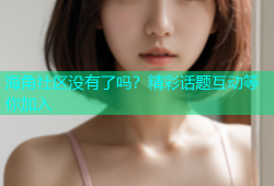 海角社区没有了吗？精彩话题互动等你加入