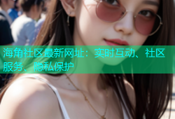 海角社区最新网址：实时互动、社区服务、隐私保护