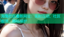 海角社区最新网址：实时互动、社区服务、隐私保护