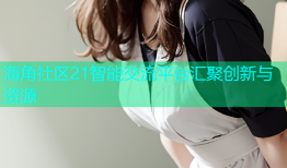 海角社区21智能交流平台汇聚创新与资源