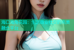 海口海角花园：生活商业社交的完美融合平台