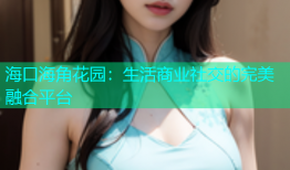 海口海角花园：生活商业社交的完美融合平台