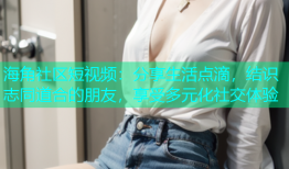 海角社区短视频：分享生活点滴，结识志同道合的朋友，享受多元化社交体验