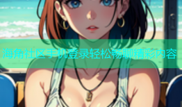海角社区手机登录轻松畅聊精彩内容