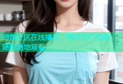 海角社区在线播放，精选热门视频，随时随地观看