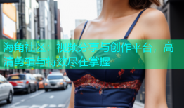 海角社区：视频分享与创作平台，高清剪辑与特效尽在掌握