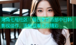 海角七号社区：每日更新百部中日韩影视佳作，流畅观看无限精彩